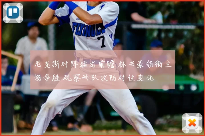 尼克斯对阵猛龙前瞻 林书豪领衔主场争胜 观察两队攻防对位变化