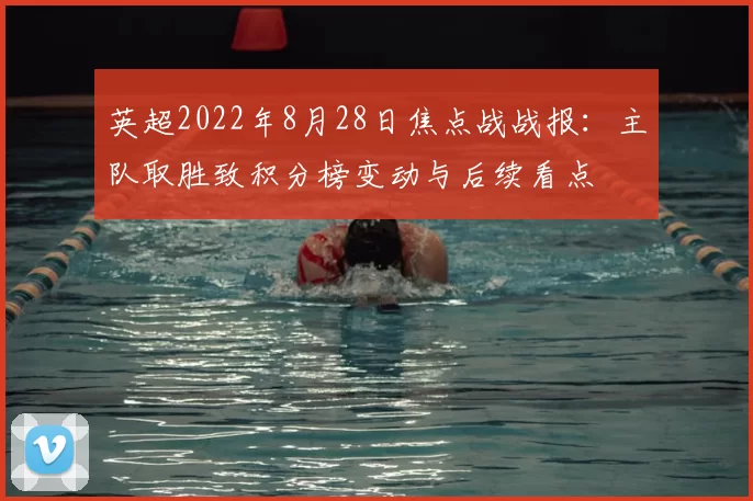 英超2022年8月28日焦点战战报：主队取胜致积分榜变动与后续看点