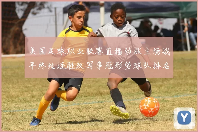 美国足球职业联赛直播劲旅主场战平终结连胜改写争冠形势球队排名受影响