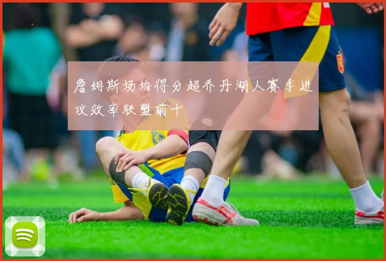 詹姆斯场均得分超乔丹湖人赛季进攻效率联盟前十