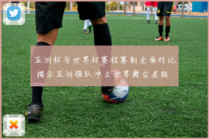 亚洲杯与世界杯赛程赛制全面对比 揭示亚洲强队冲击世界舞台差距