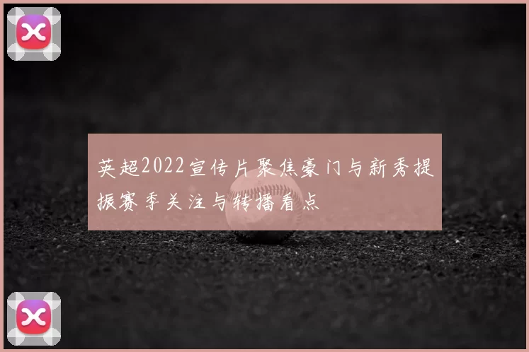 英超2022宣传片聚焦豪门与新秀提振赛季关注与转播看点