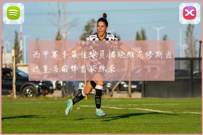 西甲赛季最佳球员揭晓维尼修斯当选皇马前锋首获殊荣