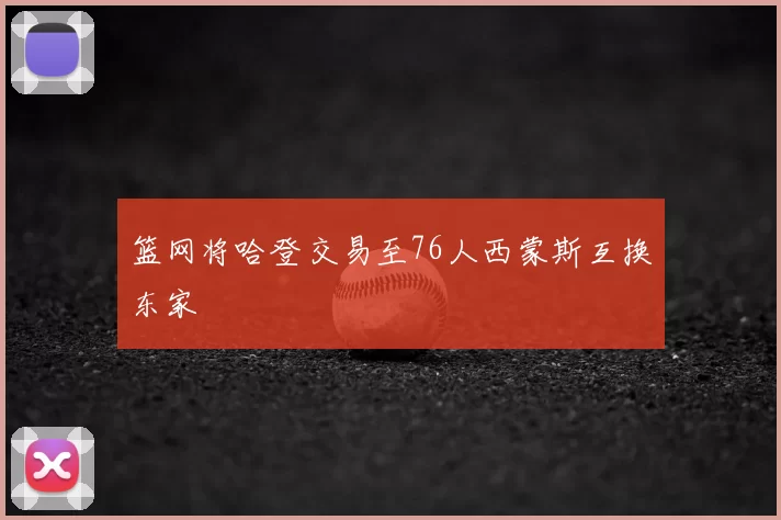 篮网将哈登交易至76人西蒙斯互换东家