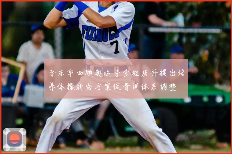 李东华回顾奥运夺金经历并提出培养体操新秀方案促青训体系调整