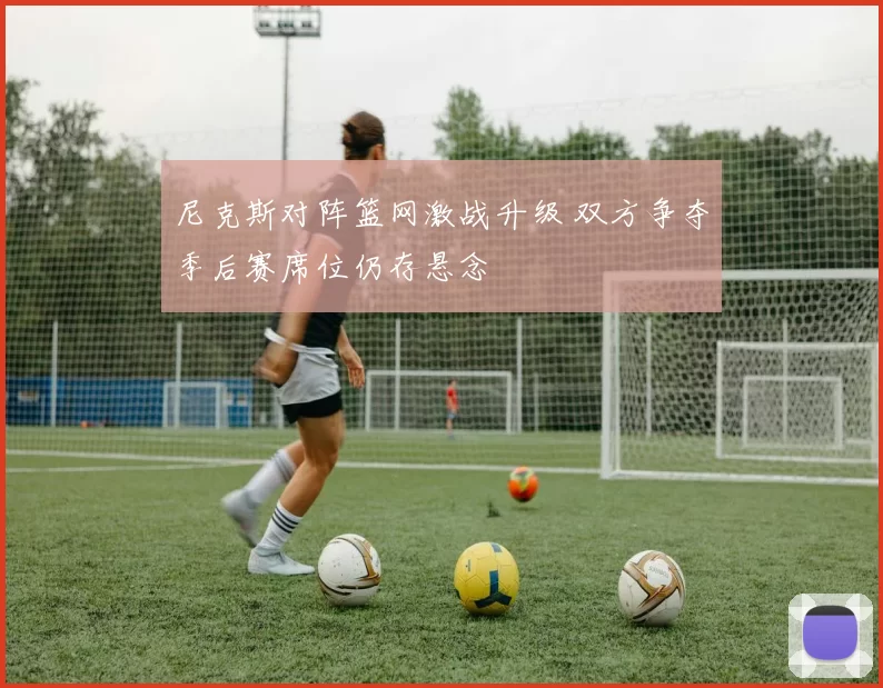尼克斯对阵篮网激战升级 双方争夺季后赛席位仍存悬念