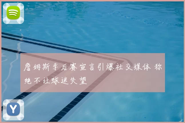 詹姆斯季后赛宣言引爆社交媒体 称绝不让球迷失望