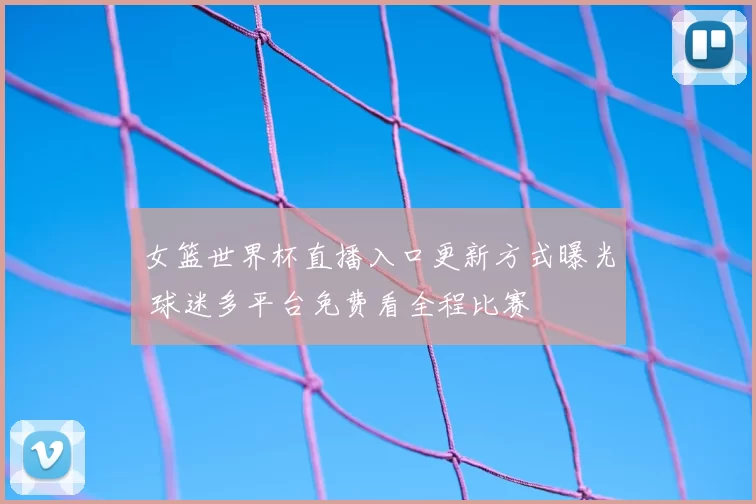 女篮世界杯直播入口更新方式曝光 球迷多平台免费看全程比赛