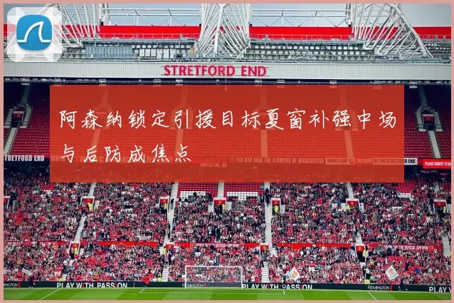 阿森纳锁定引援目标夏窗补强中场与后防成焦点
