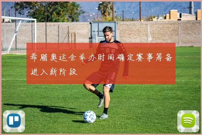 希腊奥运会举办时间确定赛事筹备进入新阶段