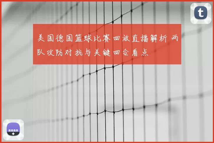 美国德国篮球比赛回放直播解析 两队攻防对抗与关键回合看点