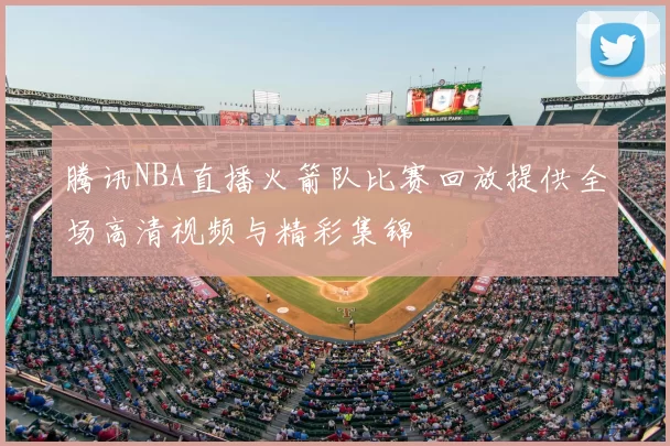 腾讯NBA直播火箭队比赛回放提供全场高清视频与精彩集锦