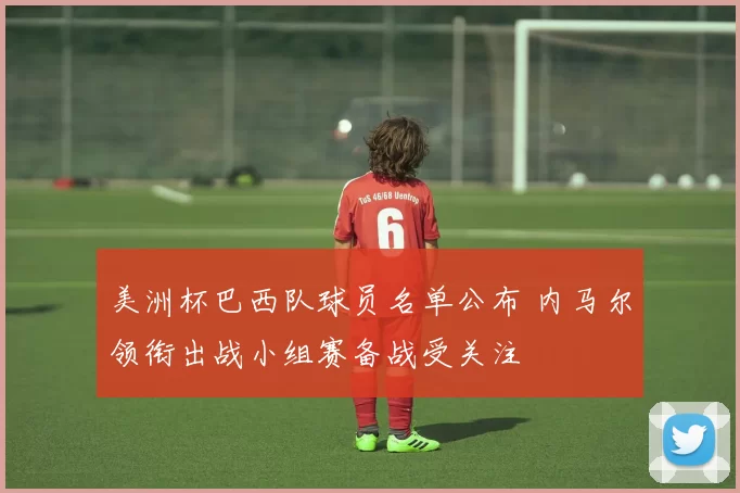 美洲杯巴西队球员名单公布 内马尔领衔出战小组赛备战受关注