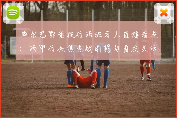 毕尔巴鄂竞技对西班牙人直播看点：西甲对决焦点战前瞻与首发关注