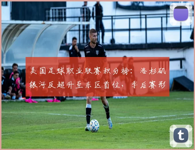 美国足球职业联赛积分榜：洛杉矶银河反超升至东区首位，季后赛形势紧张