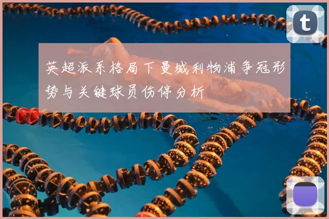 英超派系格局下曼城利物浦争冠形势与关键球员伤停分析