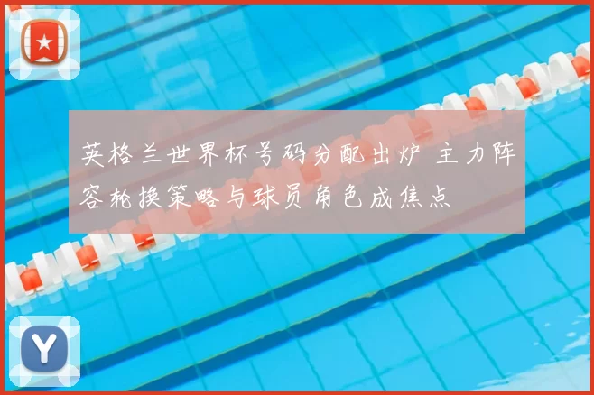 英格兰世界杯号码分配出炉 主力阵容轮换策略与球员角色成焦点