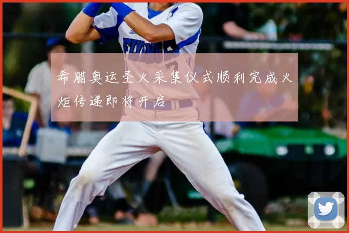 希腊奥运圣火采集仪式顺利完成火炬传递即将开启