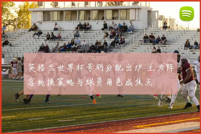 英格兰世界杯号码分配出炉 主力阵容轮换策略与球员角色成焦点