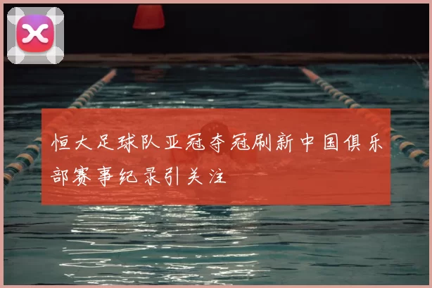 恒大足球队亚冠夺冠刷新中国俱乐部赛事纪录引关注