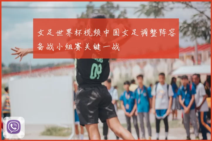 女足世界杯视频中国女足调整阵容备战小组赛关键一战