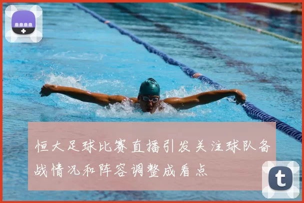 恒大足球比赛直播引发关注球队备战情况和阵容调整成看点