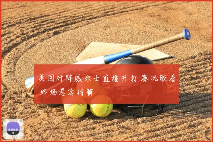 美国对阵威尔士直播开打 赛况胶着 终场悬念待解