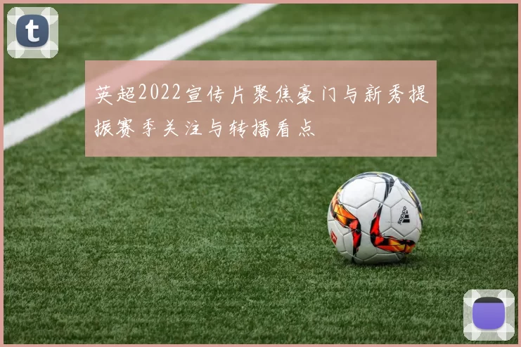 英超2022宣传片聚焦豪门与新秀提振赛季关注与转播看点