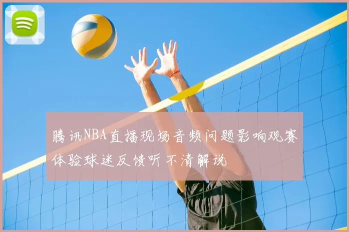 腾讯NBA直播现场音频问题影响观赛体验球迷反馈听不清解说