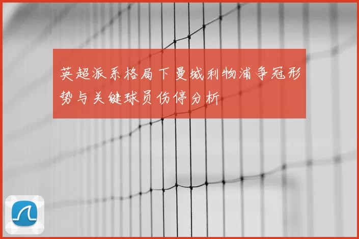英超派系格局下曼城利物浦争冠形势与关键球员伤停分析