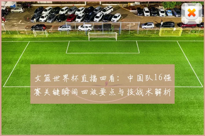 女篮世界杯直播回看：中国队16强赛关键瞬间回放要点与技战术解析