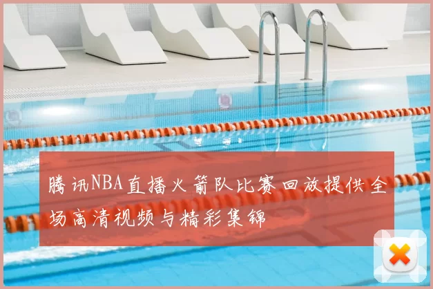 腾讯NBA直播火箭队比赛回放提供全场高清视频与精彩集锦