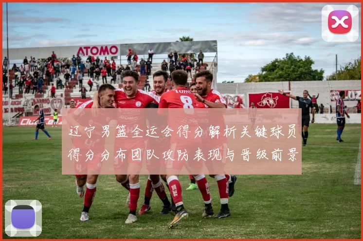 辽宁男篮全运会得分解析关键球员得分分布团队攻防表现与晋级前景