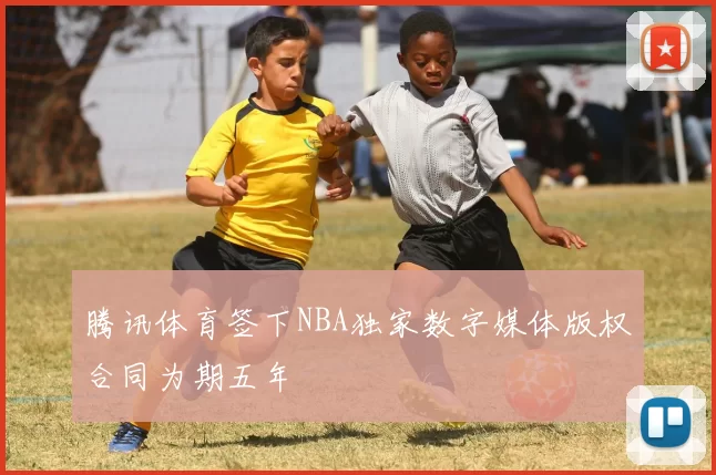 腾讯体育签下NBA独家数字媒体版权合同为期五年