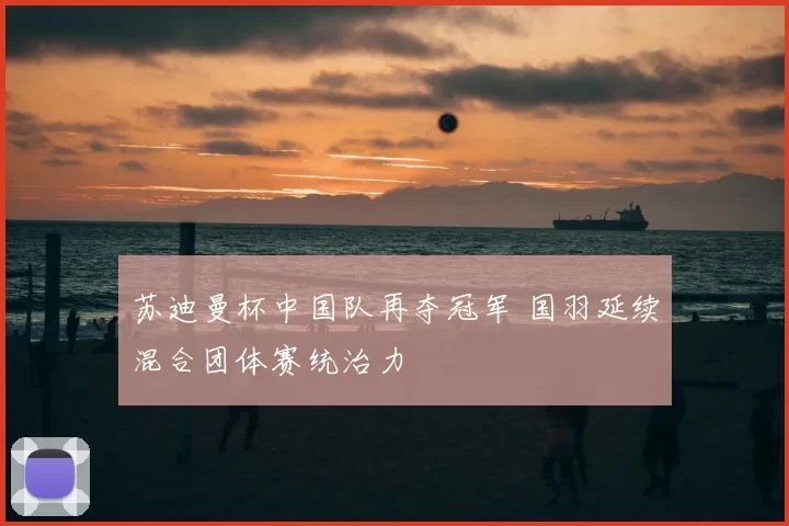 苏迪曼杯中国队再夺冠军 国羽延续混合团体赛统治力