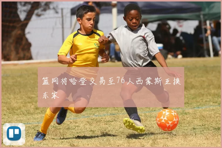 篮网将哈登交易至76人西蒙斯互换东家