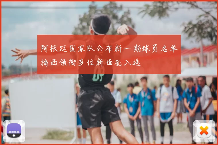 阿根廷国家队公布新一期球员名单梅西领衔多位新面孔入选