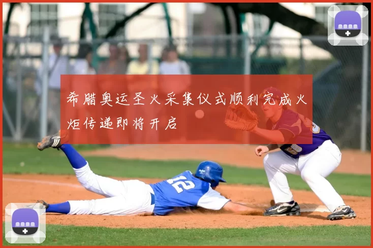 希腊奥运圣火采集仪式顺利完成火炬传递即将开启