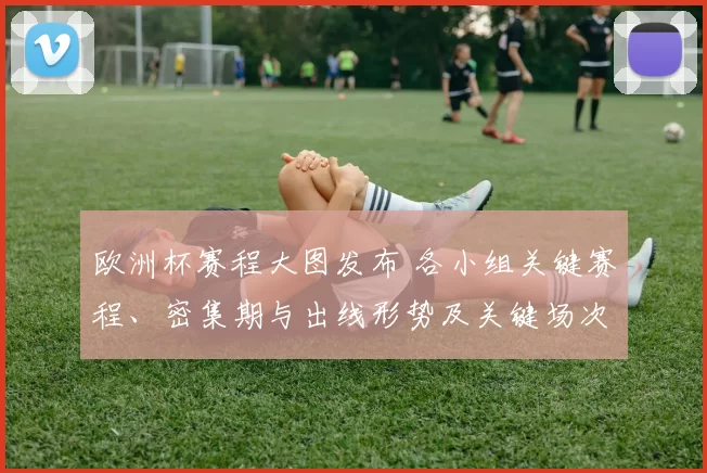 欧洲杯赛程大图发布 各小组关键赛程、密集期与出线形势及关键场次看点