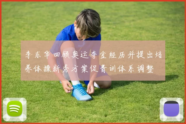 李东华回顾奥运夺金经历并提出培养体操新秀方案促青训体系调整