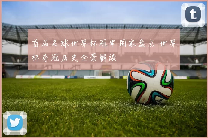 首届足球世界杯冠军国家盘点 世界杯夺冠历史全景解读