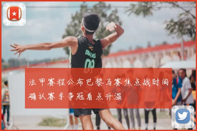 法甲赛程公布巴黎马赛焦点战时间确认赛季争冠看点升温