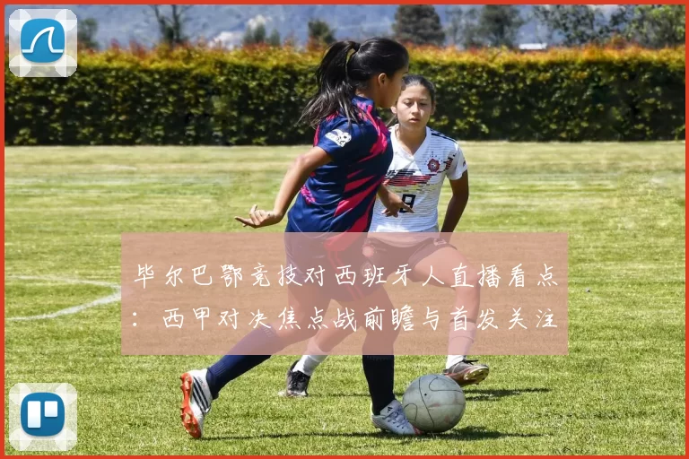 毕尔巴鄂竞技对西班牙人直播看点：西甲对决焦点战前瞻与首发关注