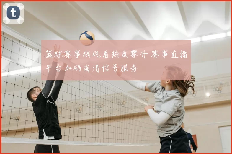 篮球赛事线观看热度攀升 赛事直播平台加码高清信号服务