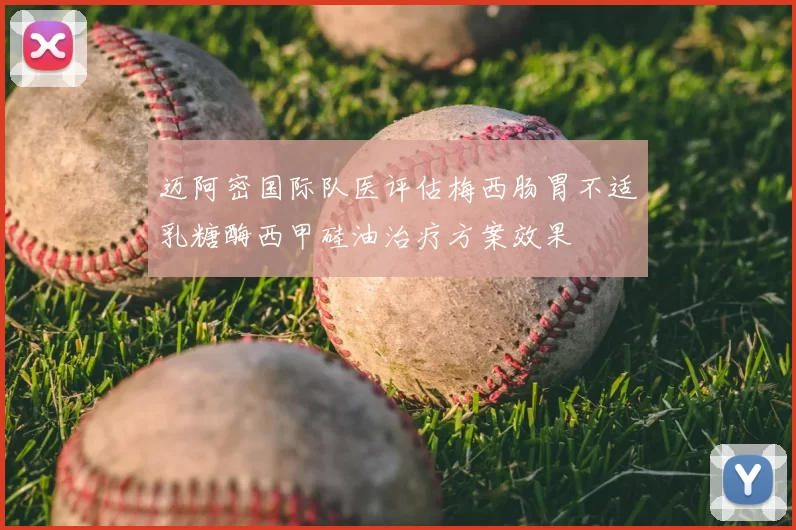 迈阿密国际队医评估梅西肠胃不适乳糖酶西甲硅油治疗方案效果