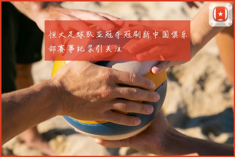 恒大足球队亚冠夺冠刷新中国俱乐部赛事纪录引关注