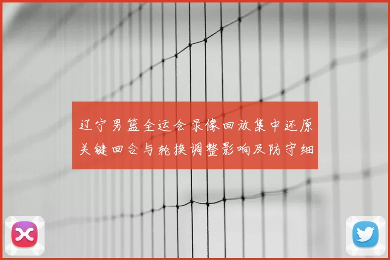 辽宁男篮全运会录像回放集中还原关键回合与轮换调整影响及防守细节