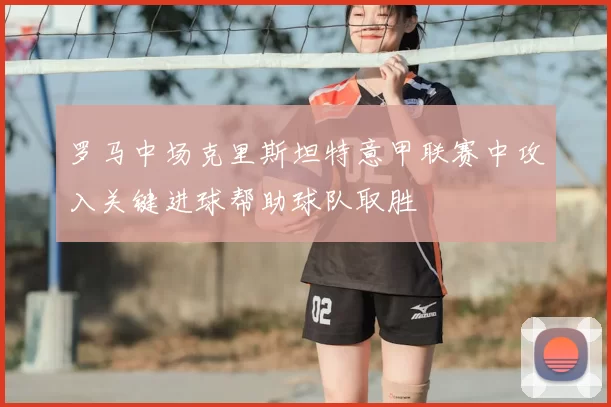 罗马中场克里斯坦特意甲联赛中攻入关键进球帮助球队取胜