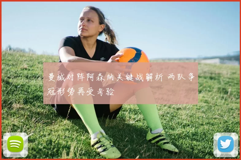 曼城对阵阿森纳关键战解析 两队争冠形势再受考验