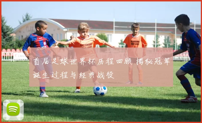 首届足球世界杯历程回顾 揭秘冠军诞生过程与经典战役